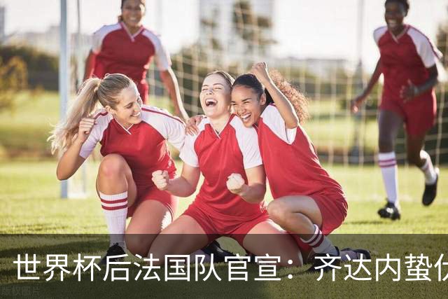 世界杯后法国队官宣：齐达内蛰伏5年出山，长约锁定2030世界杯