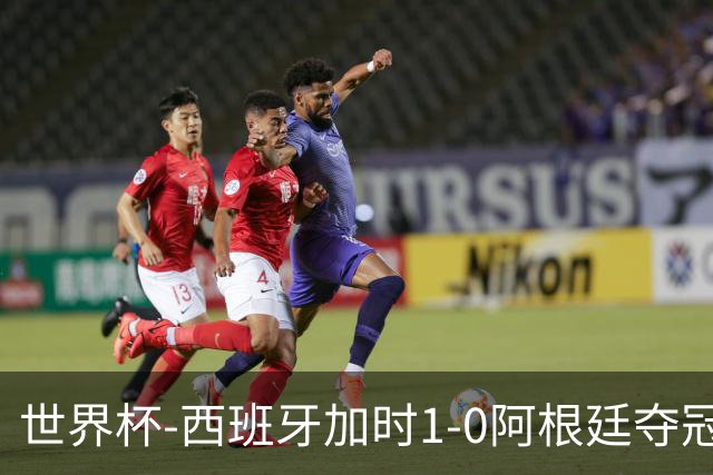 世界杯-西班牙加时1-0阿根廷夺冠 费兰绝杀恩佐染红