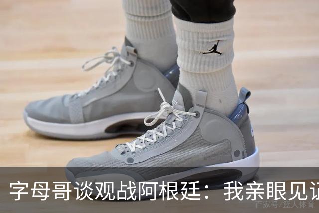 字母哥谈观战阿根廷：我亲眼见证梅西表现，深受激励