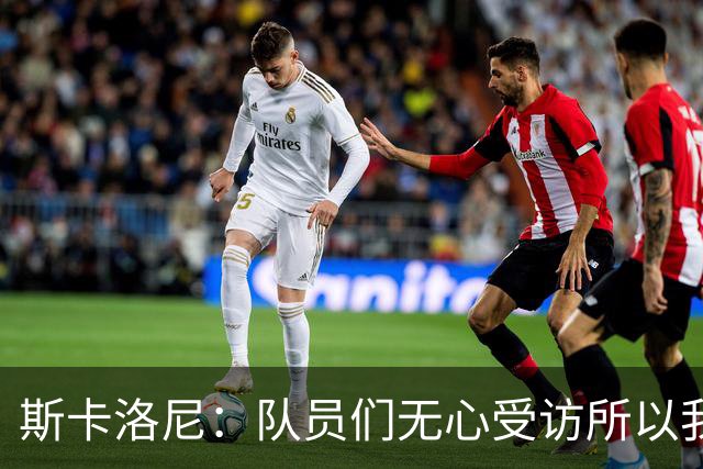 斯卡洛尼：队员们无心受访所以我出面发声，我们一路走来难以置信
