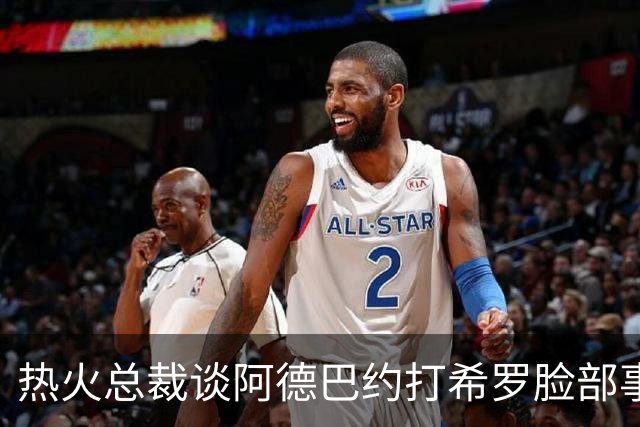 热火总裁谈阿德巴约打希罗脸部事件：我不喜欢，他们终究会和好的