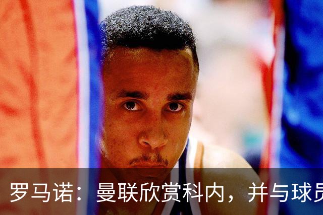 罗马诺：曼联欣赏科内，并与球员经纪人接触