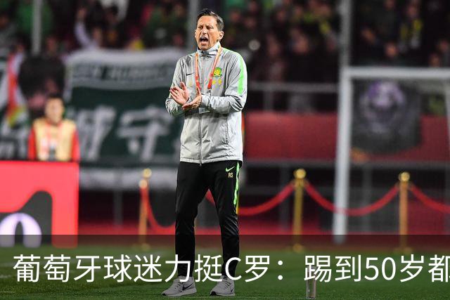 葡萄牙球迷力挺C罗：踢到50岁都可以！队史第一人 把烂队带到巅峰