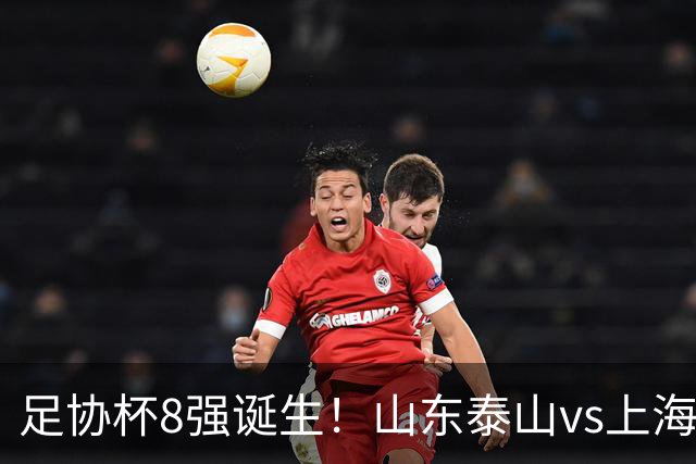 足协杯8强诞生！山东泰山vs上海海港，晋级悬念不大，4强基本如下