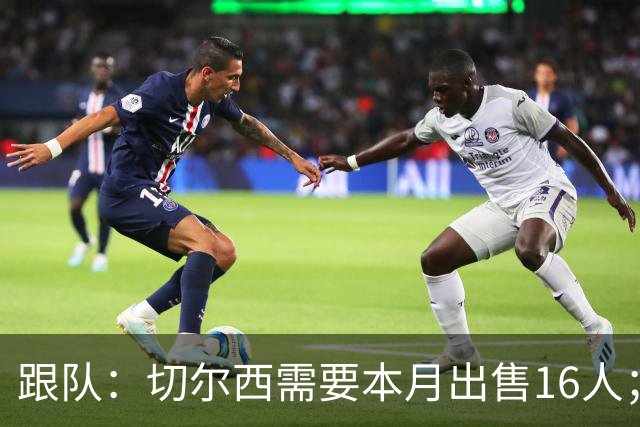 跟队：切尔西需要本月出售16人；恩佐仍在探索各种可能性