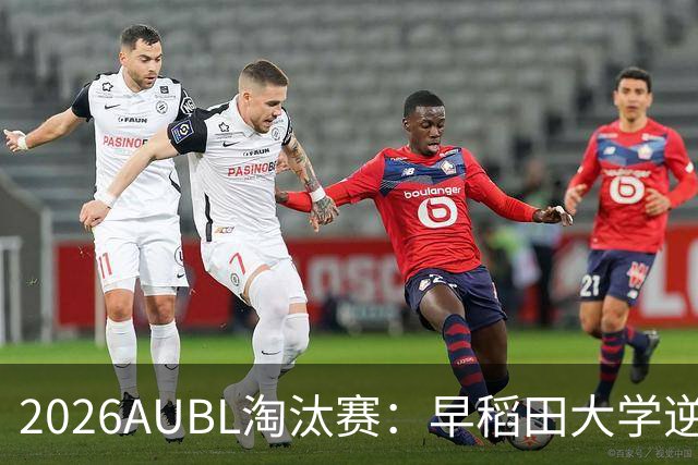 2026AUBL淘汰赛：早稻田大学逆转淘汰高丽大学 松本秦41分创纪录
